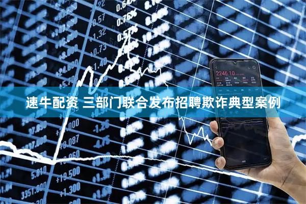 速牛配资 三部门联合发布招聘欺诈典型案例