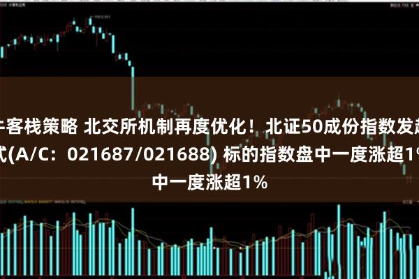 牛客栈策略 北交所机制再度优化！北证50成份指数发起式(A/C：021687/021688) 标的指数盘中一度涨超1%