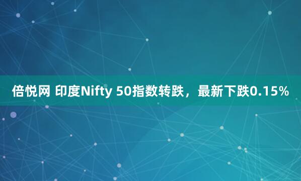 倍悦网 印度Nifty 50指数转跌，最新下跌0.15%
