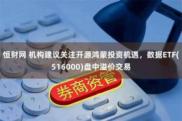 恒财网 机构建议关注开源鸿蒙投资机遇,数据ETF(516000)盘中溢价交易