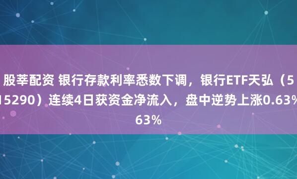 股莘配资 银行存款利率悉数下调，银行ETF天弘（515290）连续4日获资金净流入，盘中逆势上涨0.63%