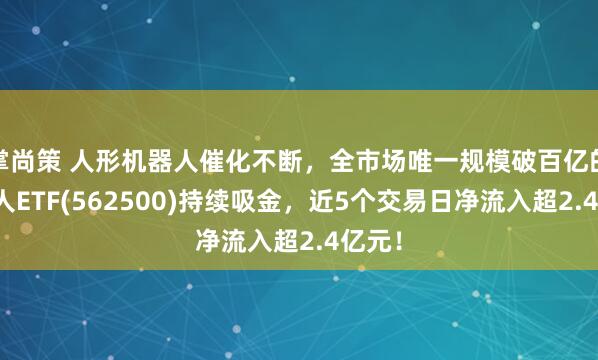 掌尚策 人形机器人催化不断,全市场唯一规模破百亿的机器人ETF(562500)持续吸金,近5个交易日净流入超2.4亿元!