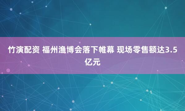 竹演配资 福州渔博会落下帷幕 现场零售额达3.5亿元
