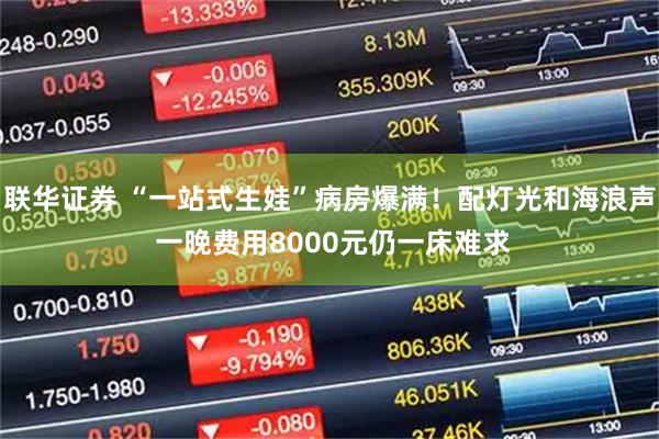 联华证券 “一站式生娃”病房爆满!配灯光和海浪声 一晚费用8000元仍一床难求