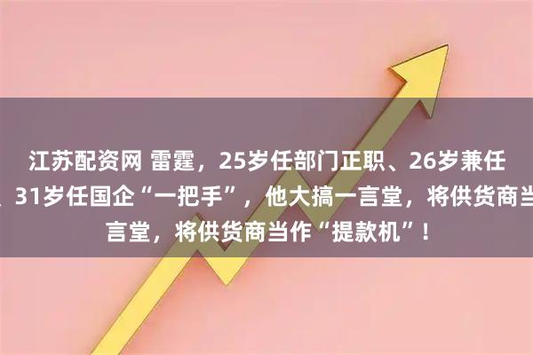 江苏配资网 雷霆,25岁任部门正职、26岁兼任子公司副经理、31岁任国企“一把手”,他大搞一言堂,将供货商当作“提款机”!