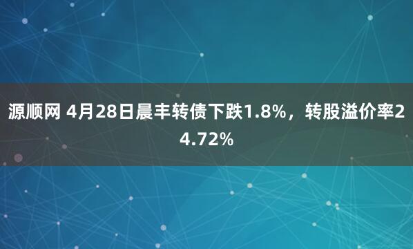 源顺网 4月28日晨丰转债下跌1.8%,转股溢价率24.72%