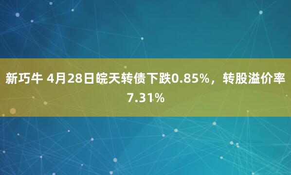 新巧牛 4月28日皖天转债下跌0.85%,转股溢价率7.31%