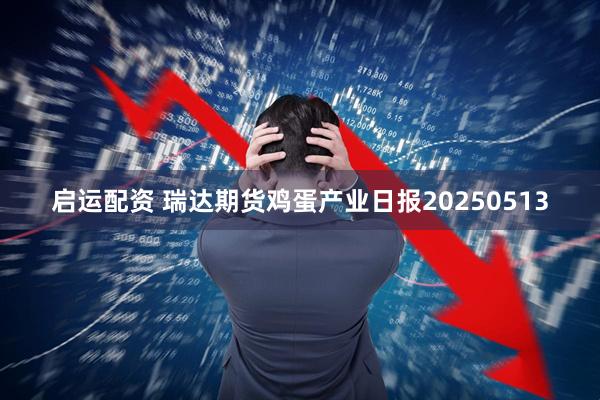 启运配资 瑞达期货鸡蛋产业日报20250513