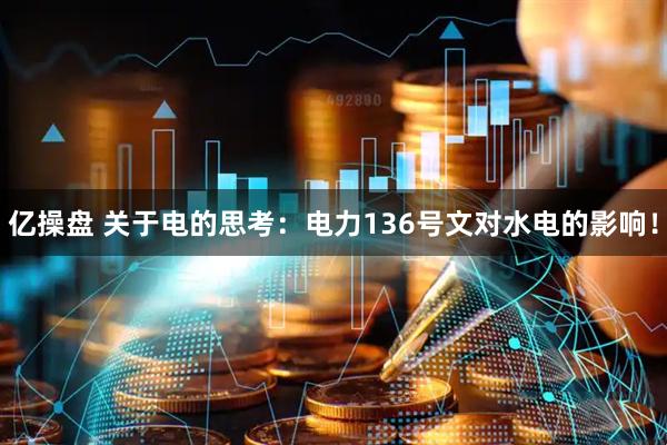 亿操盘 关于电的思考：电力136号文对水电的影响！