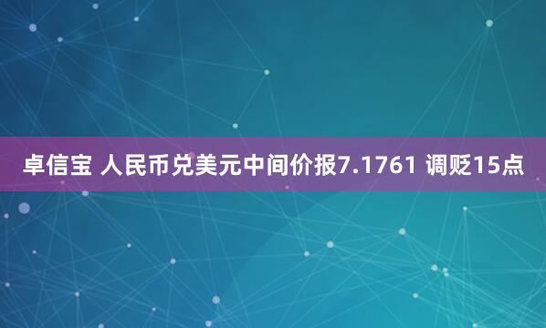 卓信宝 人民币兑美元中间价报7.1761 调贬15点