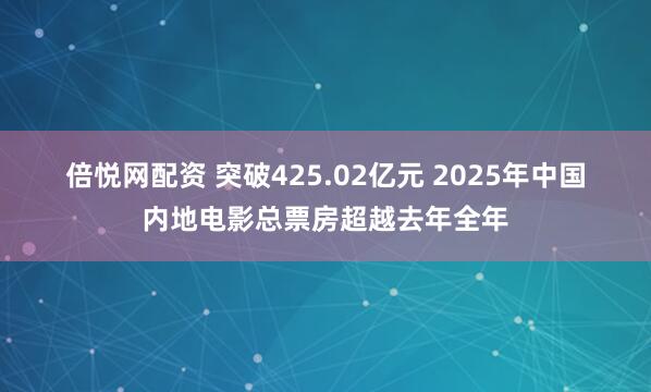 倍悦网配资 突破425.02亿元 2025年中国内地电影总票房超越去年全年