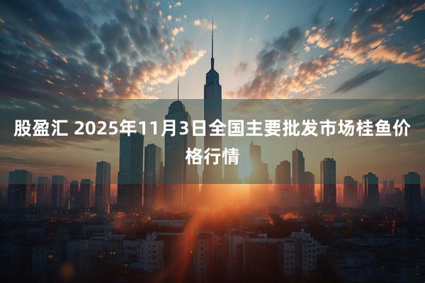股盈汇 2025年11月3日全国主要批发市场桂鱼价格行情