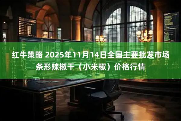 红牛策略 2025年11月14日全国主要批发市场条形辣椒干（小米椒）价格行情