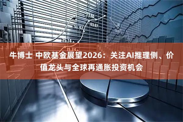 牛博士 中欧基金展望2026：关注AI推理侧、价值龙头与全球再通胀投资机会
