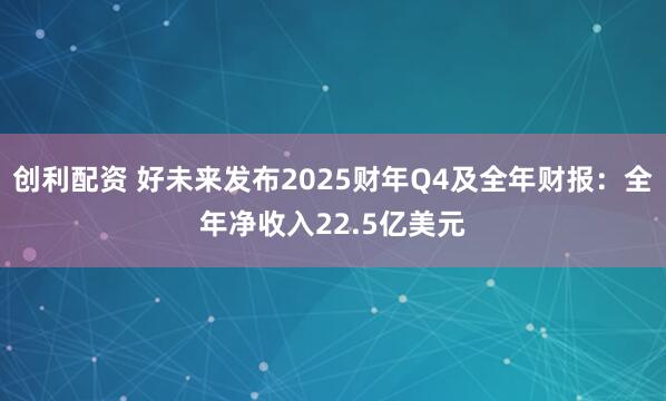 创利配资 好未来发布2025财年Q4及全年财报：全年净收入22.5亿美元