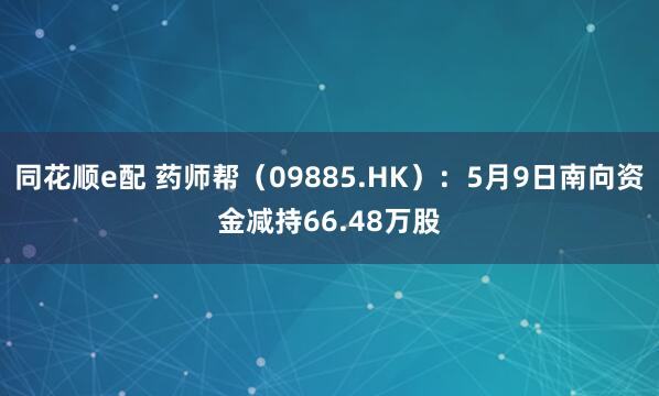 同花顺e配 药师帮（09885.HK）：5月9日南向资金减持66.48万股