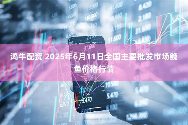 鸿牛配资 2025年6月11日全国主要批发市场鮸鱼价格行情