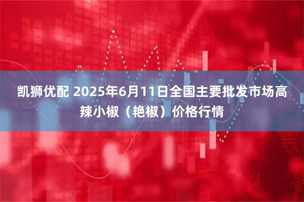 凯狮优配 2025年6月11日全国主要批发市场高辣小椒（艳椒）价格行情