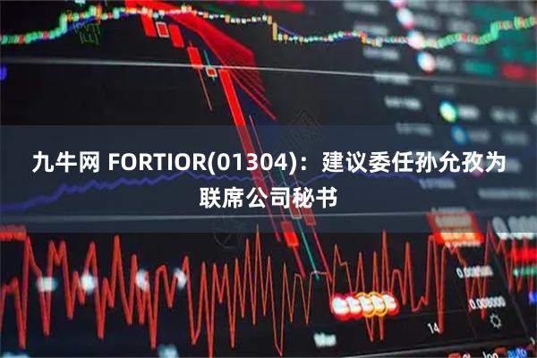 九牛网 FORTIOR(01304)：建议委任孙允孜为联席公司秘书