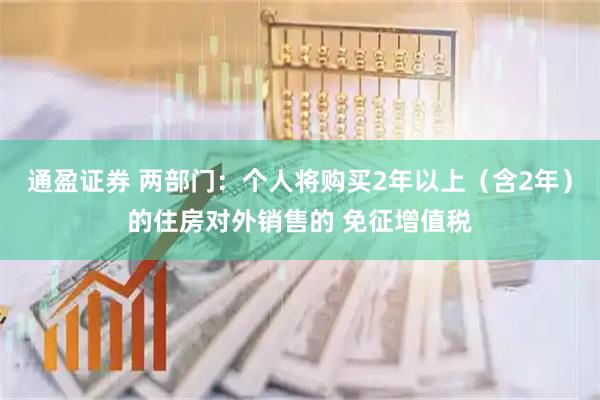 通盈证券 两部门：个人将购买2年以上（含2年）的住房对外销售的 免征增值税