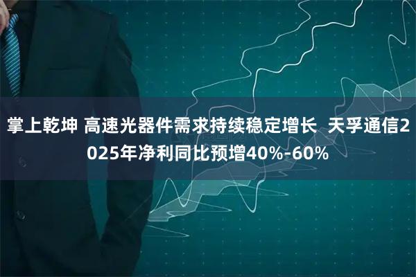 掌上乾坤 高速光器件需求持续稳定增长  天孚通信2025年净利同比预增40%-60%