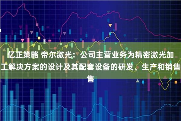 亿正策略 帝尔激光：公司主营业务为精密激光加工解决方案的设计及其配套设备的研发、生产和销售